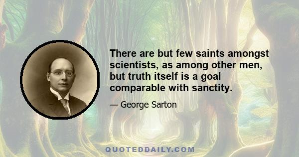 There are but few saints amongst scientists, as among other men, but truth itself is a goal comparable with sanctity.