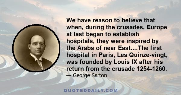 We have reason to believe that when, during the crusades, Europe at last began to establish hospitals, they were inspired by the Arabs of near East....The first hospital in Paris, Les Quinze-vingt, was founded by Louis