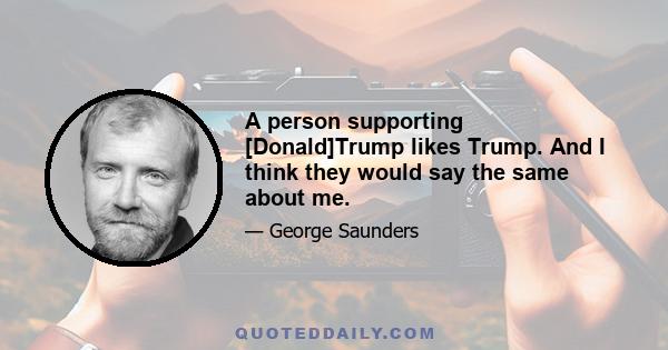 A person supporting [Donald]Trump likes Trump. And I think they would say the same about me.