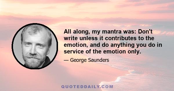 All along, my mantra was: Don't write unless it contributes to the emotion, and do anything you do in service of the emotion only.