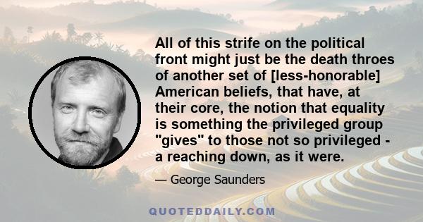 All of this strife on the political front might just be the death throes of another set of [less-honorable] American beliefs, that have, at their core, the notion that equality is something the privileged group gives to 