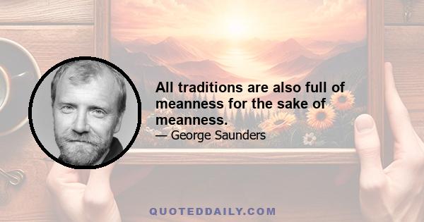 All traditions are also full of meanness for the sake of meanness.