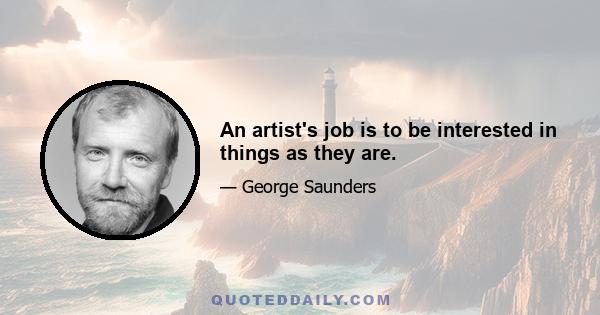 An artist's job is to be interested in things as they are.