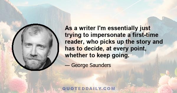 As a writer I'm essentially just trying to impersonate a first-time reader, who picks up the story and has to decide, at every point, whether to keep going.