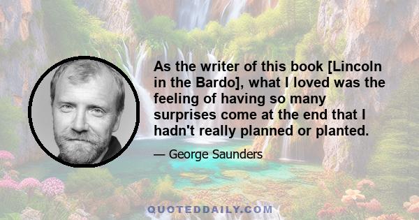 As the writer of this book [Lincoln in the Bardo], what I loved was the feeling of having so many surprises come at the end that I hadn't really planned or planted.