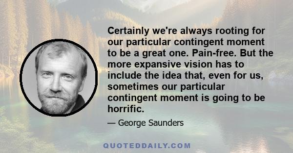 Certainly we're always rooting for our particular contingent moment to be a great one. Pain-free. But the more expansive vision has to include the idea that, even for us, sometimes our particular contingent moment is