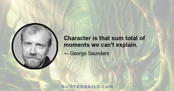 Character is that sum total of moments we can't explain.