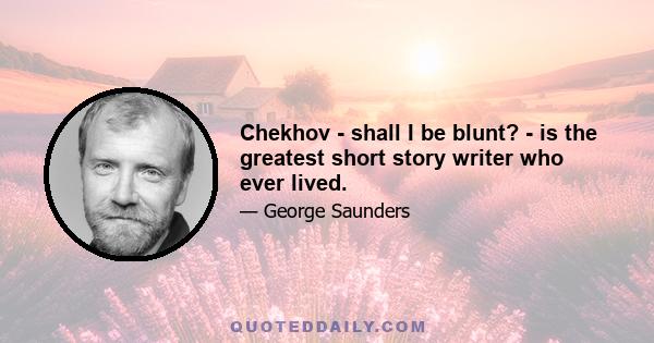 Chekhov - shall I be blunt? - is the greatest short story writer who ever lived.