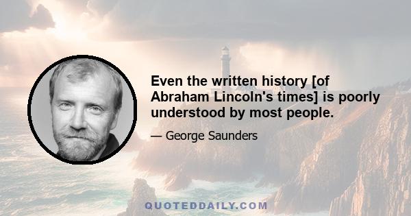 Even the written history [of Abraham Lincoln's times] is poorly understood by most people.