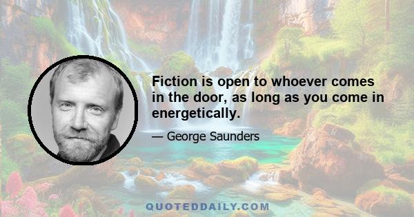 Fiction is open to whoever comes in the door, as long as you come in energetically.