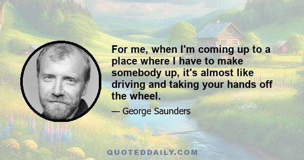 For me, when I'm coming up to a place where I have to make somebody up, it's almost like driving and taking your hands off the wheel.