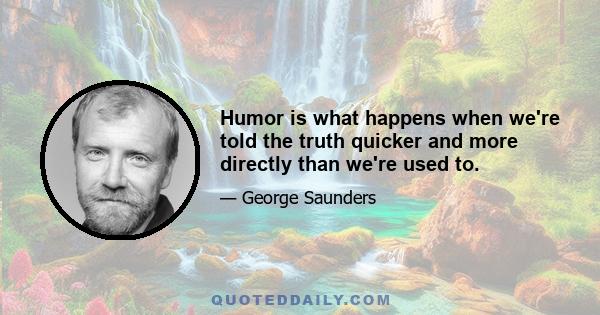 Humor is what happens when we're told the truth quicker and more directly than we're used to.