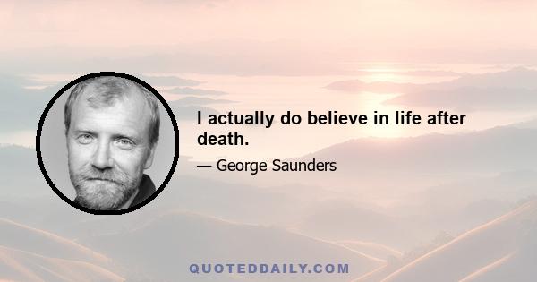 I actually do believe in life after death.