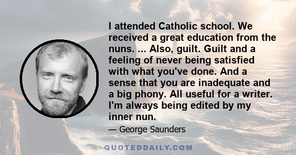 I attended Catholic school. We received a great education from the nuns. ... Also, guilt. Guilt and a feeling of never being satisfied with what you've done. And a sense that you are inadequate and a big phony. All