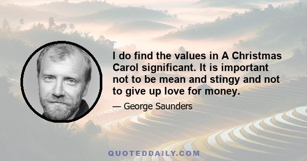 I do find the values in A Christmas Carol significant. It is important not to be mean and stingy and not to give up love for money.