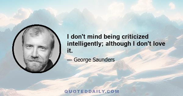 I don't mind being criticized intelligently; although I don't love it.