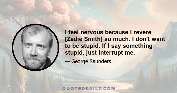 I feel nervous because I revere [Zadie Smith] so much. I don't want to be stupid. If I say something stupid, just interrupt me.