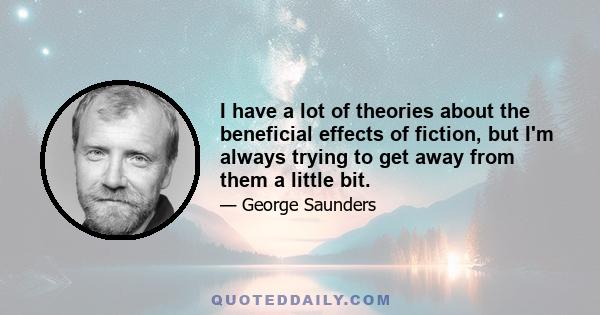 I have a lot of theories about the beneficial effects of fiction, but I'm always trying to get away from them a little bit.