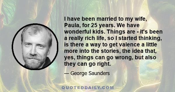 I have been married to my wife, Paula, for 25 years. We have wonderful kids. Things are - it's been a really rich life, so I started thinking, is there a way to get valence a little more into the stories, the idea that, 