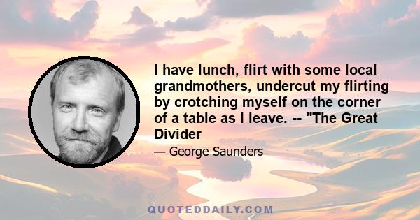 I have lunch, flirt with some local grandmothers, undercut my flirting by crotching myself on the corner of a table as I leave. -- The Great Divider