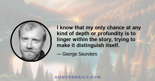 I know that my only chance at any kind of depth or profundity is to linger within the story, trying to make it distinguish itself.