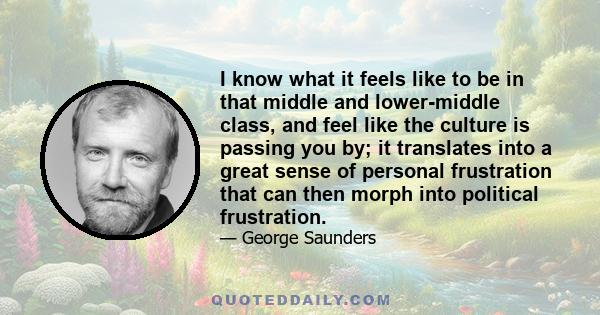 I know what it feels like to be in that middle and lower-middle class, and feel like the culture is passing you by; it translates into a great sense of personal frustration that can then morph into political frustration.