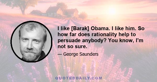 I like [Barak] Obama. I like him. So how far does rationality help to persuade anybody? You know, I'm not so sure.