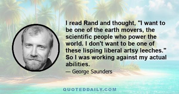 I read Rand and thought, I want to be one of the earth movers, the scientific people who power the world. I don't want to be one of these lisping liberal artsy leeches. So I was working against my actual abilities.