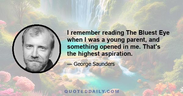 I remember reading The Bluest Eye when I was a young parent, and something opened in me. That's the highest aspiration.