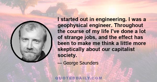 I started out in engineering. I was a geophysical engineer. Throughout the course of my life I've done a lot of strange jobs, and the effect has been to make me think a little more skeptically about our capitalist