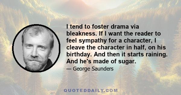 I tend to foster drama via bleakness. If I want the reader to feel sympathy for a character, I cleave the character in half, on his birthday. And then it starts raining. And he's made of sugar.