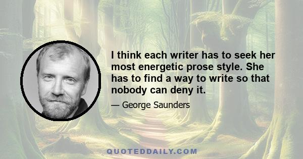 I think each writer has to seek her most energetic prose style. She has to find a way to write so that nobody can deny it.