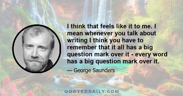 I think that feels like it to me. I mean whenever you talk about writing I think you have to remember that it all has a big question mark over it - every word has a big question mark over it.