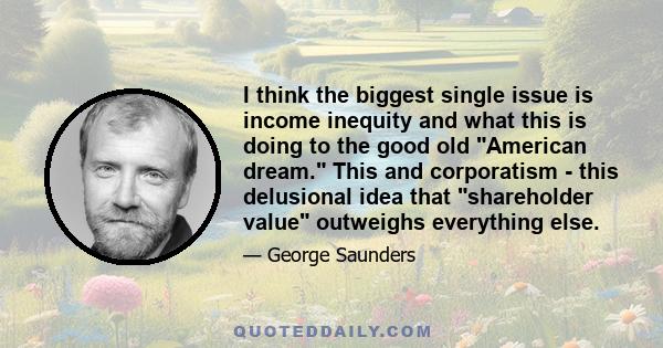 I think the biggest single issue is income inequity and what this is doing to the good old American dream. This and corporatism - this delusional idea that shareholder value outweighs everything else.