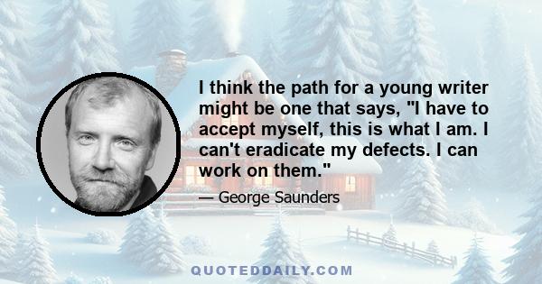 I think the path for a young writer might be one that says, I have to accept myself, this is what I am. I can't eradicate my defects. I can work on them.