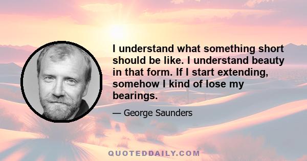 I understand what something short should be like. I understand beauty in that form. If I start extending, somehow I kind of lose my bearings.