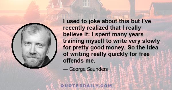 I used to joke about this but I've recently realized that I really believe it: I spent many years training myself to write very slowly for pretty good money. So the idea of writing really quickly for free offends me.