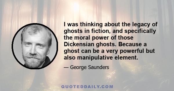 I was thinking about the legacy of ghosts in fiction, and specifically the moral power of those Dickensian ghosts. Because a ghost can be a very powerful but also manipulative element.