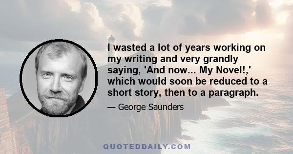 I wasted a lot of years working on my writing and very grandly saying, 'And now... My Novel!,' which would soon be reduced to a short story, then to a paragraph.