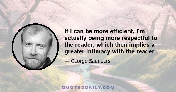 If I can be more efficient, I'm actually being more respectful to the reader, which then implies a greater intimacy with the reader.