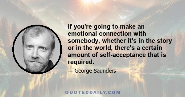 If you're going to make an emotional connection with somebody, whether it's in the story or in the world, there's a certain amount of self-acceptance that is required.