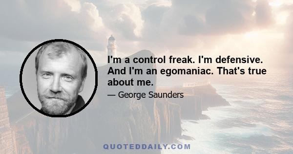 I'm a control freak. I'm defensive. And I'm an egomaniac. That's true about me.