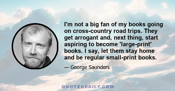 I'm not a big fan of my books going on cross-country road trips. They get arrogant and, next thing, start aspiring to become 'large-print' books. I say, let them stay home and be regular small-print books.