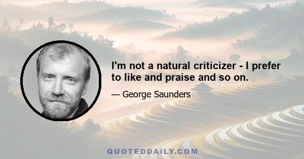 I'm not a natural criticizer - I prefer to like and praise and so on.