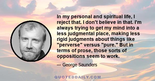 In my personal and spiritual life, I reject that. I don't believe in that. I'm always trying to get my mind into a less judgmental place, making less rigid judgments about things like perverse versus pure. But in terms