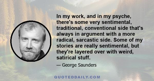 In my work, and in my psyche, there's some very sentimental, traditional, conventional side that's always in argument with a more radical, sarcastic side. Some of my stories are really sentimental, but they're layered