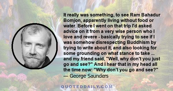 It really was something, to see Ram Bahadur Bomjon, apparently living without food or water. Before I went on that trip I'd asked advice on it from a very wise person who I love and revere - basically trying to see if I 