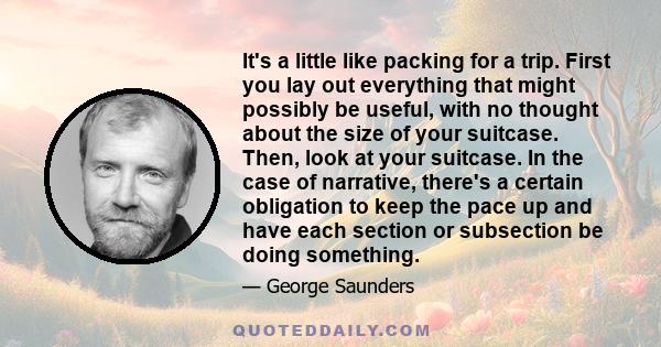 It's a little like packing for a trip. First you lay out everything that might possibly be useful, with no thought about the size of your suitcase. Then, look at your suitcase. In the case of narrative, there's a