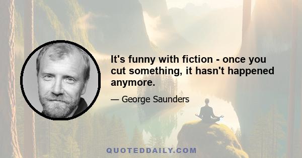 It's funny with fiction - once you cut something, it hasn't happened anymore.