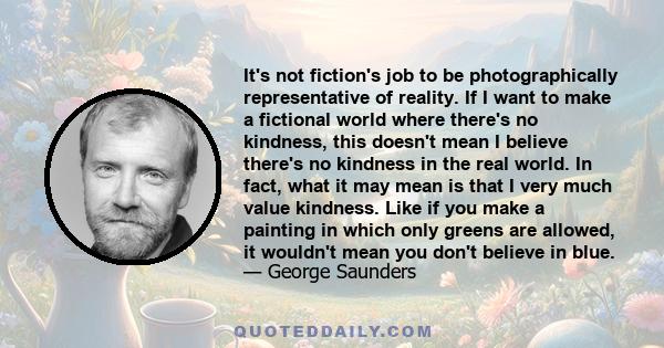 It's not fiction's job to be photographically representative of reality. If I want to make a fictional world where there's no kindness, this doesn't mean I believe there's no kindness in the real world. In fact, what it 